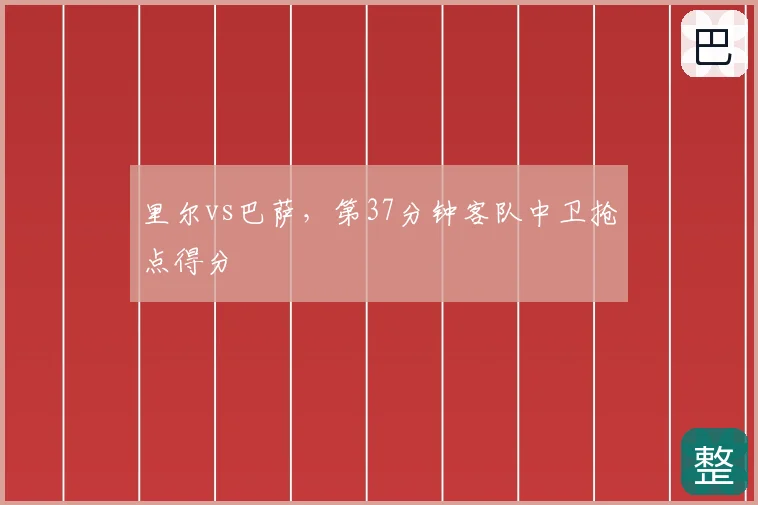 里尔vs巴萨，第37分钟客队中卫抢点得分