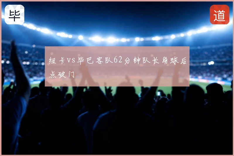 纽卡vs毕巴客队62分钟队长角球后点破门