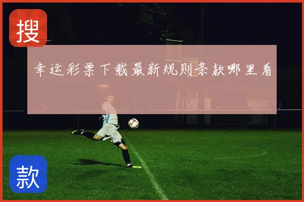 幸运彩票下载最新规则条款哪里看
