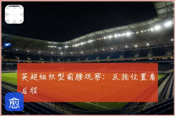 英超组织型前腰观察：反抢位置看后程