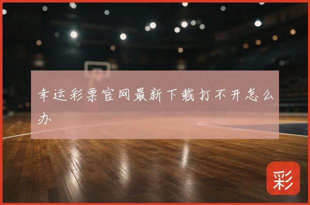 幸运彩票官网最新下载打不开怎么办