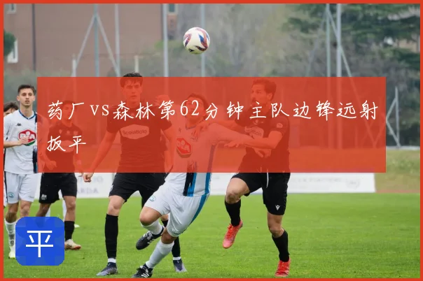 药厂vs森林第62分钟主队边锋远射扳平